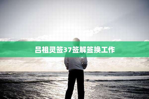 吕祖灵签37签解签换工作