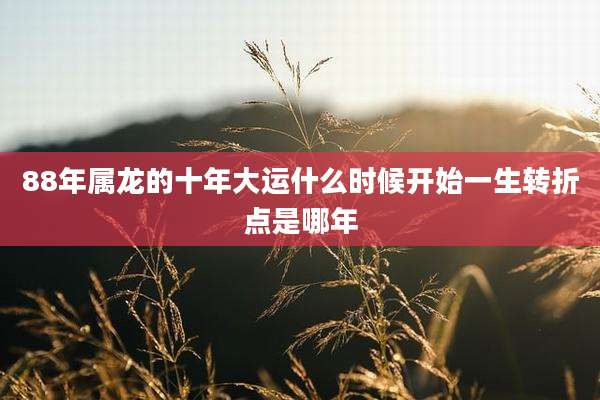 88年属龙的十年大运什么时候开始一生转折点是哪年