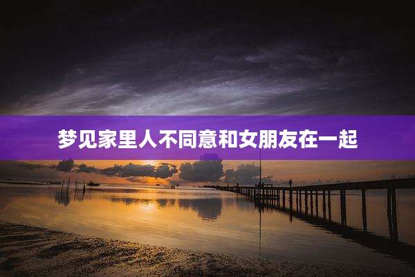 梦见家里人不同意和女朋友在一起