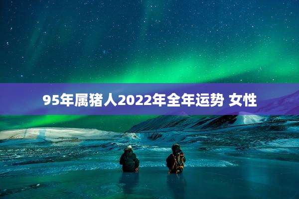 95年属猪人2022年全年运势 女性