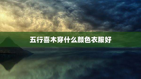 五行喜木穿什么颜色衣服好