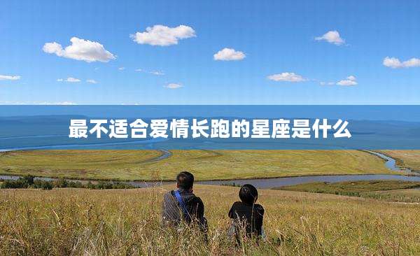 最不适合爱情长跑的星座是什么