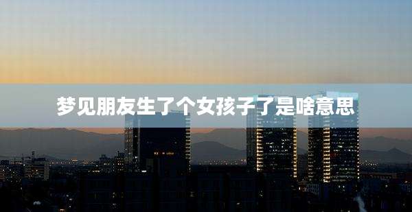 梦见朋友生了个女孩子了是啥意思