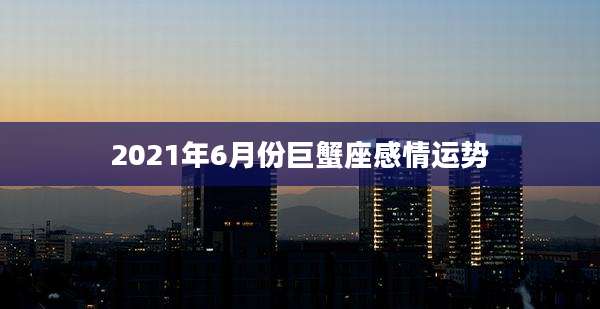 2021年6月份巨蟹座感情运势