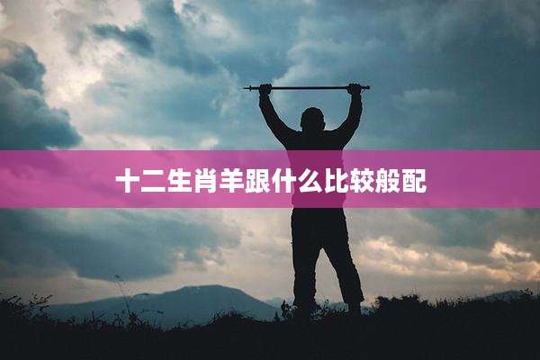 十二生肖羊跟什么比较般配