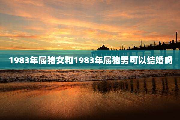 1983年属猪女和1983年属猪男可以结婚吗