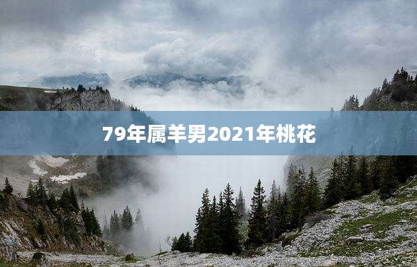 79年属羊男2021年桃花
