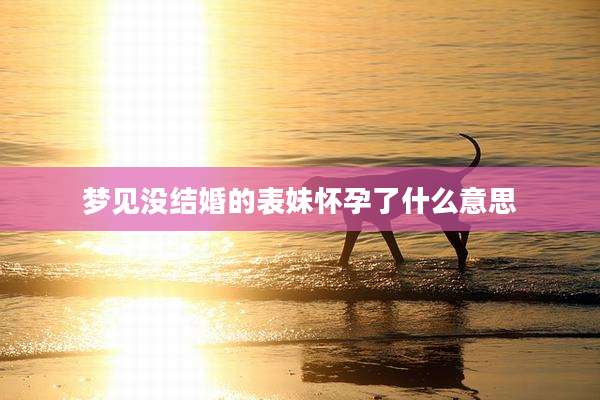 梦见没结婚的表妹怀孕了什么意思