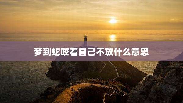 梦到蛇咬着自己不放什么意思