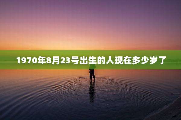 1970年8月23号出生的人现在多少岁了