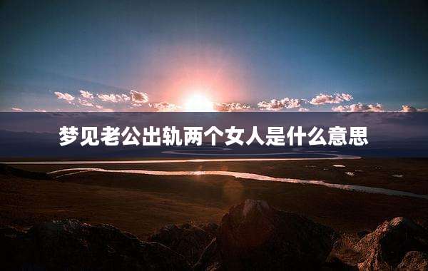 梦见老公出轨两个女人是什么意思