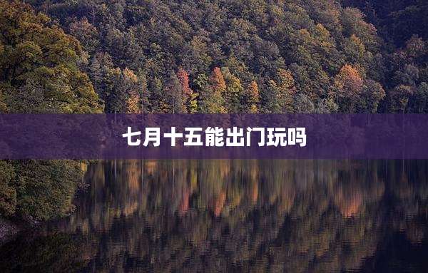 七月十五能出门玩吗