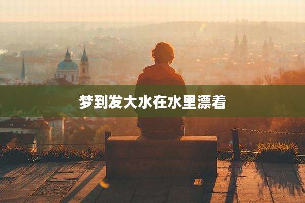 梦到发大水在水里漂着