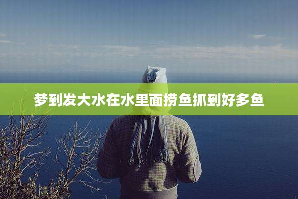 梦到发大水在水里面捞鱼抓到好多鱼