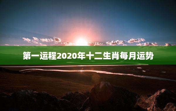 第一运程2020年十二生肖每月运势