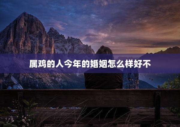 属鸡的人今年的婚姻怎么样好不