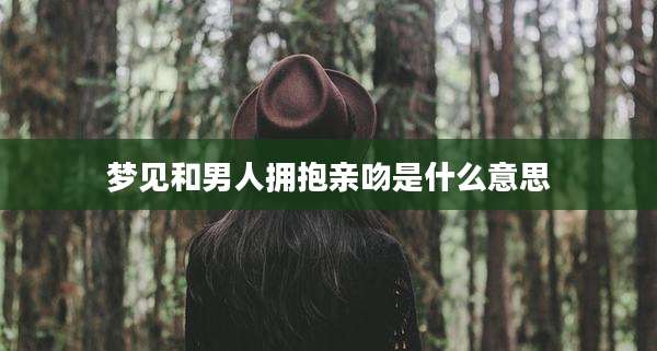 梦见和男人拥抱亲吻是什么意思