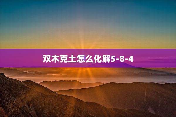 双木克土怎么化解5-8-4