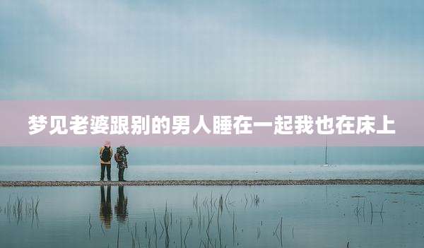 梦见老婆跟别的男人睡在一起我也在床上