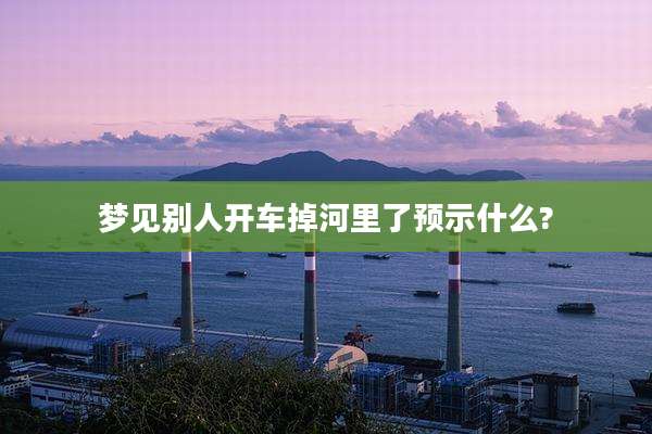 梦见别人开车掉河里了预示什么?