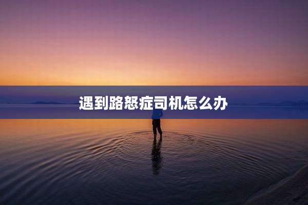 遇到路怒症司机怎么办