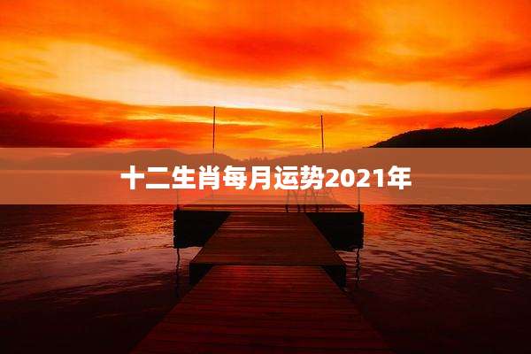 十二生肖每月运势2021年
