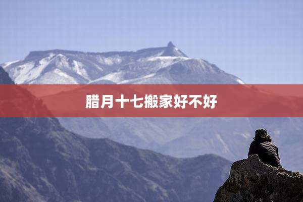 腊月十七搬家好不好
