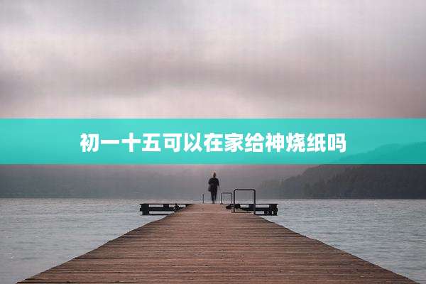 初一十五可以在家给神烧纸吗