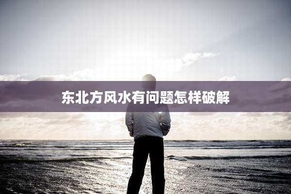东北方风水有问题怎样破解
