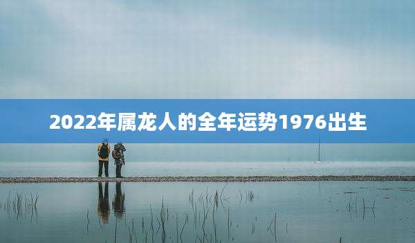 2022年属龙人的全年运势1976出生