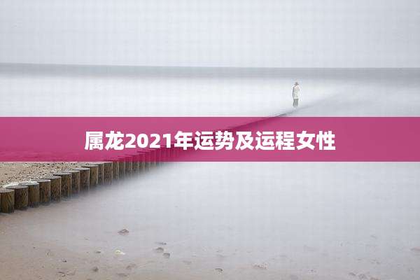 属龙2021年运势及运程女性