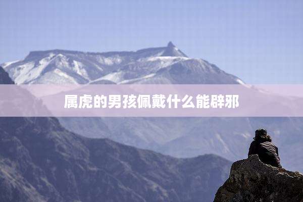 属虎的男孩佩戴什么能辟邪