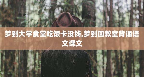 梦到大学食堂吃饭卡没钱,梦到回教室背诵语文课文