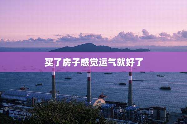 买了房子感觉运气就好了