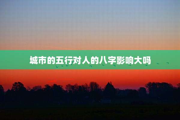 城市的五行对人的八字影响大吗