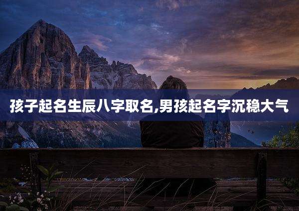 孩子起名生辰八字取名,男孩起名字沉稳大气
