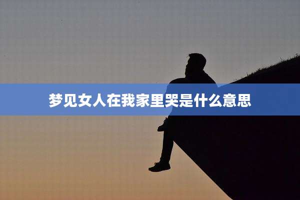 梦见女人在我家里哭是什么意思
