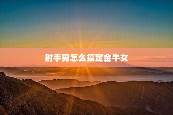 射手男怎么搞定金牛女