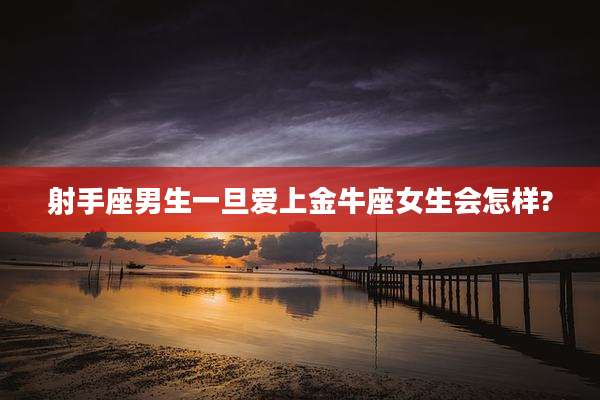 射手座男生一旦爱上金牛座女生会怎样?