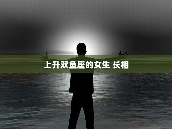 上升双鱼座的女生 长相