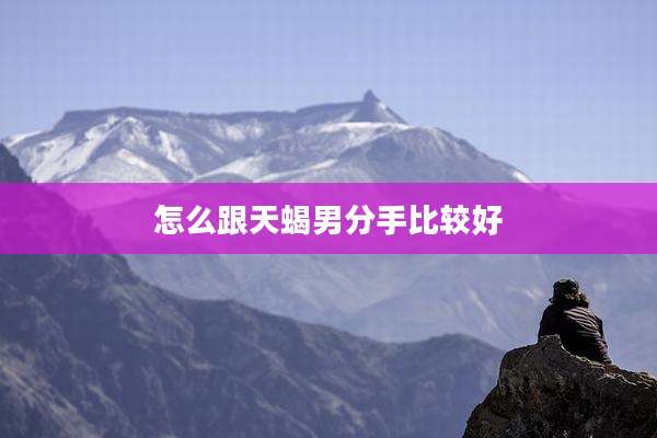 怎么跟天蝎男分手比较好