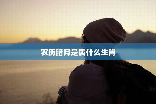 农历腊月是属什么生肖