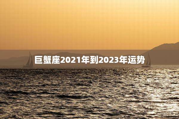 巨蟹座2021年到2023年运势