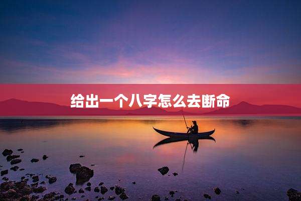 给出一个八字怎么去断命