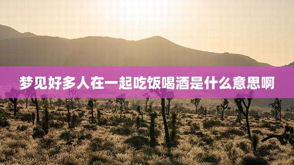 梦见好多人在一起吃饭喝酒是什么意思啊