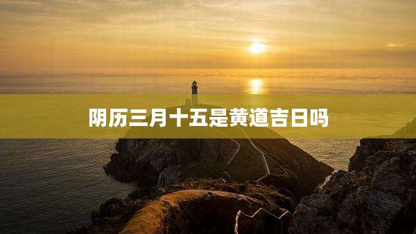 阴历三月十五是黄道吉日吗