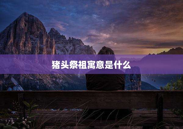 猪头祭祖寓意是什么