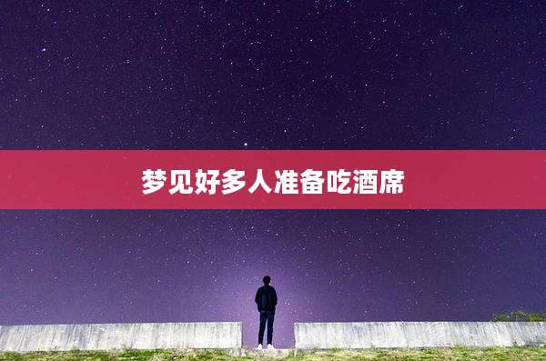 梦见好多人准备吃酒席