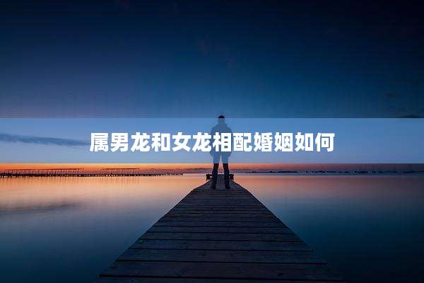 属男龙和女龙相配婚姻如何