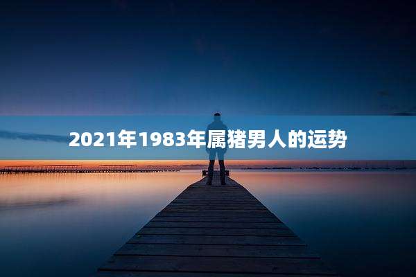 2021年1983年属猪男人的运势